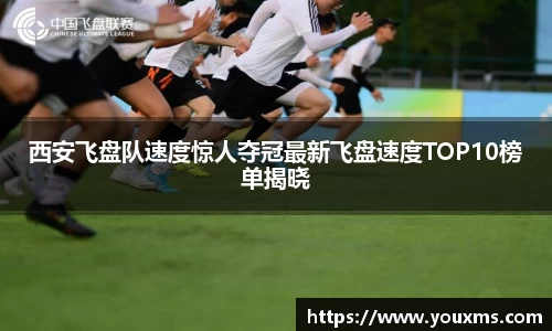 西安飞盘队速度惊人夺冠最新飞盘速度TOP10榜单揭晓